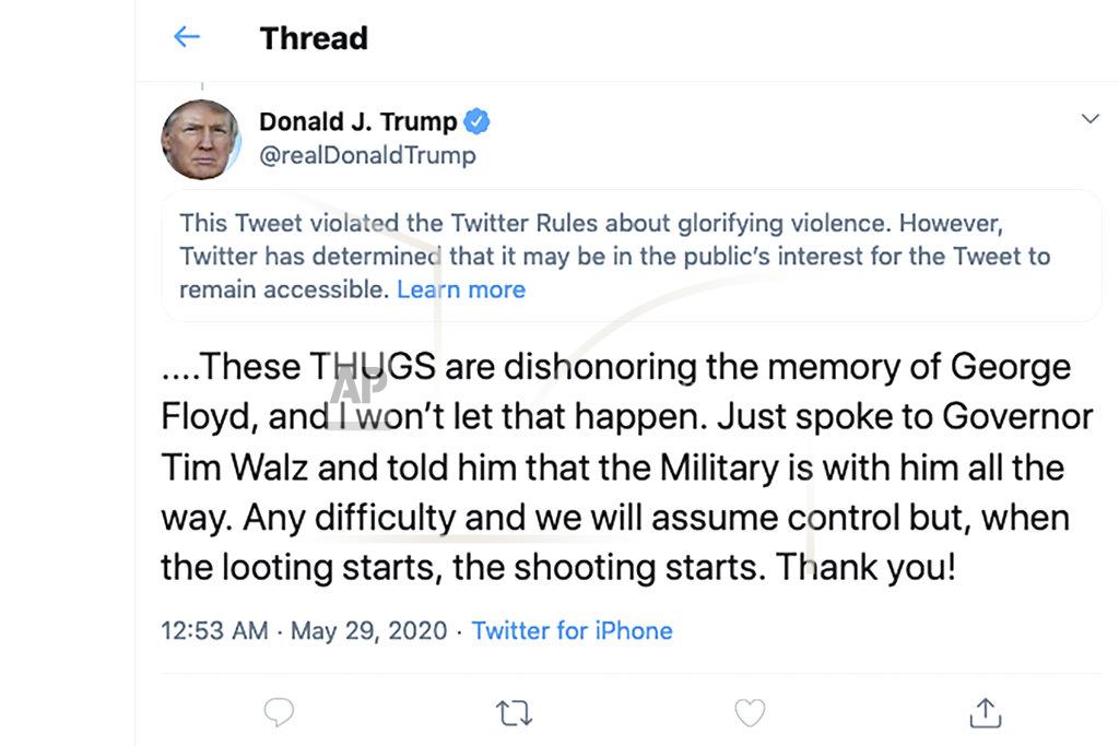 Uncredited This image from the Twitter account of President Donald Trump shows a tweet he posted on Friday, May 29, 2020, after protesters in Minneapolis torched a police station, capping three days of violent protests over the death of George Floyd, who pleaded for air as a white police officer knelt on his neck. The tweet drew a warning from Twitter for Trump's rhetoric, with the social media giant saying he had “violated the Twitter Rules about glorifying violence.” (Twitter via AP)