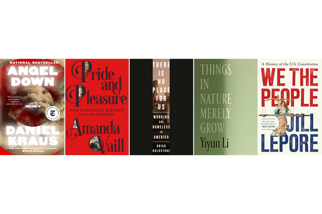 This combination of book cover images show, from left, "Angel Down" by Daniel Kraus, "Pride and Pleasure: The Schuyler Sisters in an Age of Revolution" by Amanda Vail," "There is No Place for Us: Working and Homeless in America" by Brian Goldstone, "Things in Nature Merely Grow" by Yiyun Li, and "We the People: A History of the Constitution" by Jill Lepore. (Atria/FSG/Crown/FSG/W.W. Norton via AP)